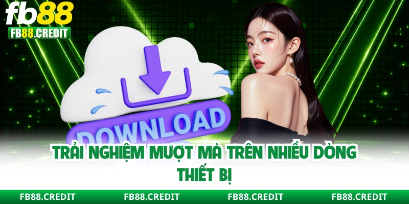 Trải nghiệm mượt mà trên nhiều dòng thiết bị